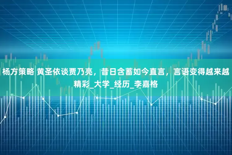 杨方策略 黄圣依谈贾乃亮，昔日含蓄如今直言，言语变得越来越精彩_大学_经历_李嘉格