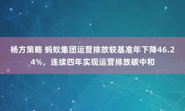 杨方策略 蚂蚁集团运营排放较基准年下降46.24%，连续四年实现运营排放碳中和