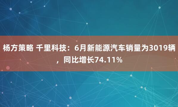 杨方策略 千里科技：6月新能源汽车销量为3019辆，同比增长74.11%