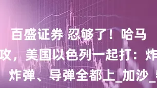百盛证券 忍够了！哈马斯暴怒大反攻，美国以色列一起打：炸弹、导弹全都上_加沙_物资_阿布