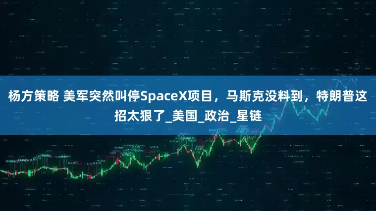 杨方策略 美军突然叫停SpaceX项目，马斯克没料到，特朗普这招太狠了_美国_政治_星链