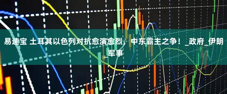 易速宝 土耳其以色列对抗愈演愈烈，中东霸主之争！_政府_伊朗_军事