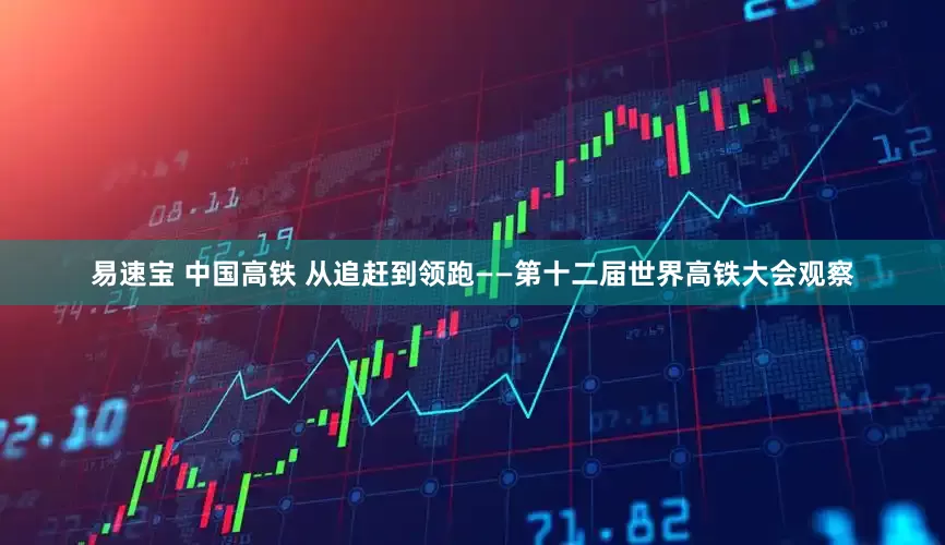 易速宝 中国高铁 从追赶到领跑——第十二届世界高铁大会观察