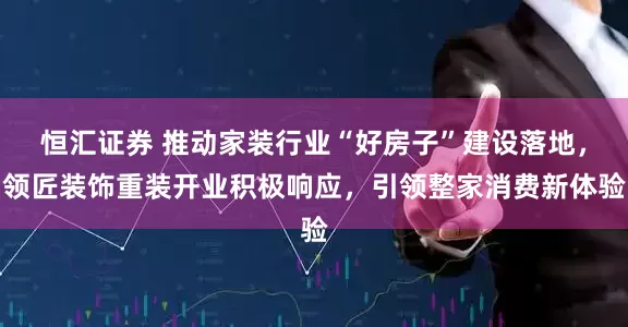 恒汇证券 推动家装行业“好房子”建设落地，领匠装饰重装开业积极响应，引领整家消费新体验