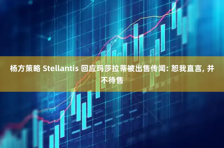 杨方策略 Stellantis 回应玛莎拉蒂被出售传闻: 恕我直言, 并不待售