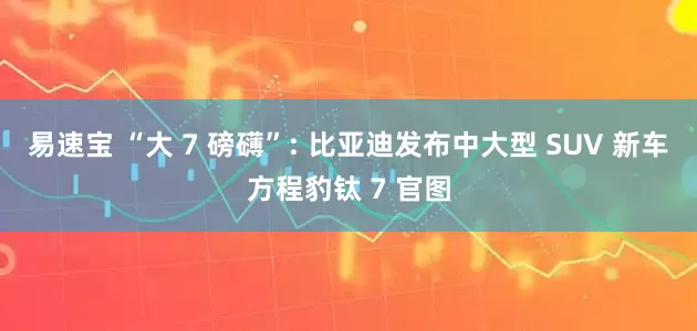 易速宝 “大 7 磅礴”: 比亚迪发布中大型 SUV 新车方程豹钛 7 官图