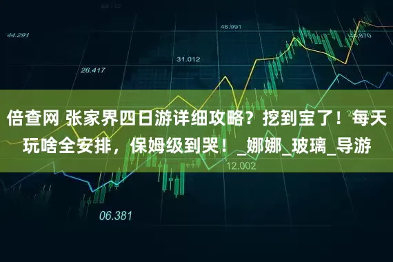 倍查网 张家界四日游详细攻略？挖到宝了！每天玩啥全安排，保姆级到哭！_娜娜_玻璃_导游