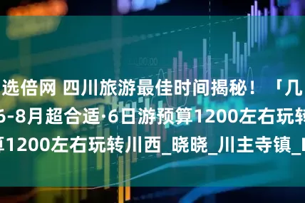 选倍网 四川旅游最佳时间揭秘！「几月份去最好」6-8月超合适·6日游预算1200左右玩转川西_晓晓_川主寺镇_Day