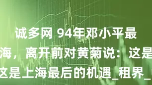 诚多网 94年邓小平最后一次到上海，离开前对黄菊说：这是上海最后的机遇_租界_中国_华界
