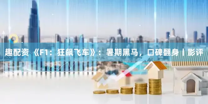 趣配资 《F1:狂飙飞车》:暑期黑马,口碑翻身丨影评