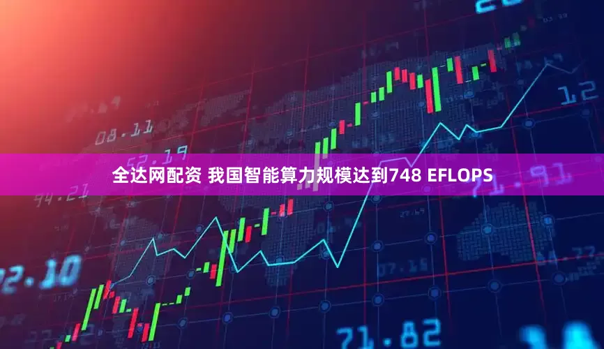 全达网配资 我国智能算力规模达到748 EFLOPS