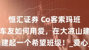 恒汇证券 Co客索玛班开班！领克车友如何用爱，在大凉山建起一个希望班级！_爱心_山区_车主
