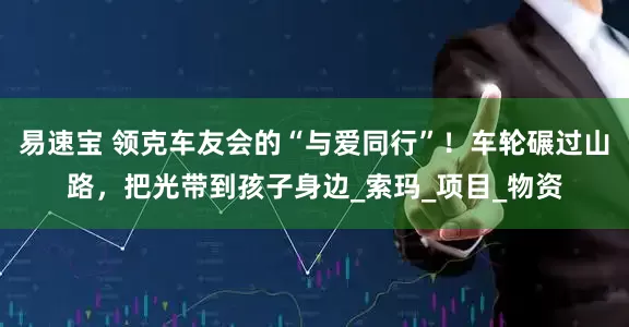 易速宝 领克车友会的“与爱同行”！车轮碾过山路，把光带到孩子身边_索玛_项目_物资