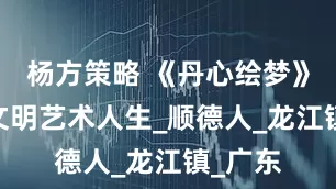 杨方策略 《丹心绘梦》——蔡文明艺术人生_顺德人_龙江镇_广东