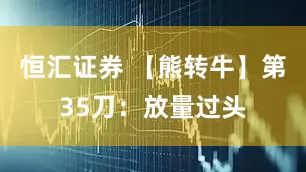 恒汇证券 【熊转牛】第35刀：放量过头