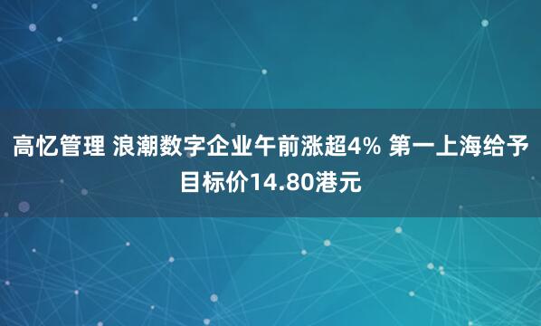 高忆管理 浪潮数字企业午前涨超4% 第一上海给予目标价14.80港元