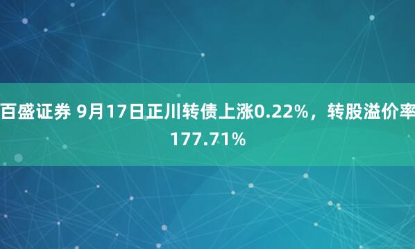 百盛证券 9月17日正川转债上涨0.22%,转股溢价率177.71%