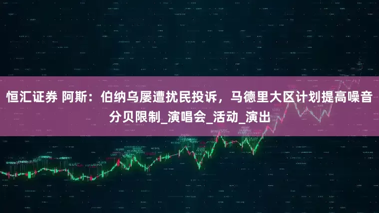 恒汇证券 阿斯：伯纳乌屡遭扰民投诉，马德里大区计划提高噪音分贝限制_演唱会_活动_演出