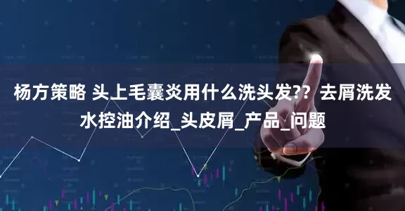 杨方策略 头上毛囊炎用什么洗头发?？去屑洗发水控油介绍_头皮屑_产品_问题