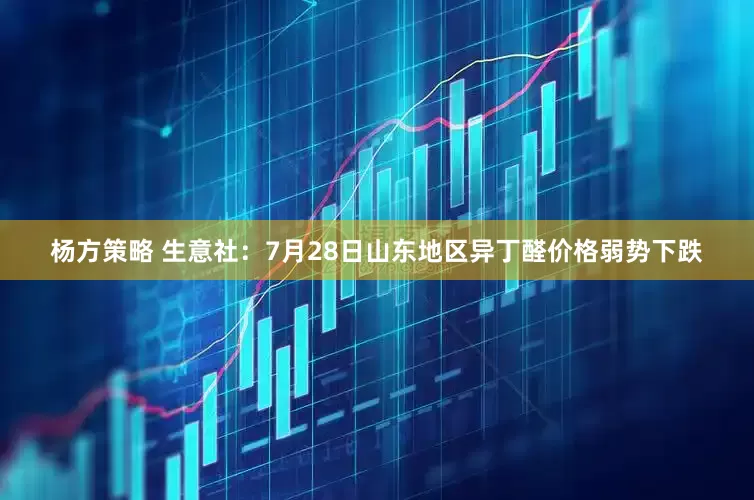 杨方策略 生意社：7月28日山东地区异丁醛价格弱势下跌