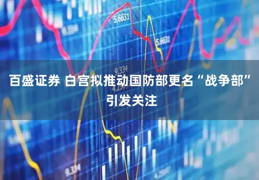 百盛证券 白宫拟推动国防部更名“战争部” 引发关注