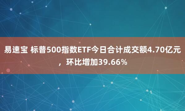 易速宝 标普500指数ETF今日合计成交额4.70亿元，环比增加39.66%