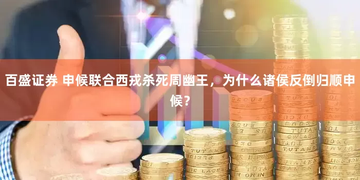 百盛证券 申候联合西戎杀死周幽王，为什么诸侯反倒归顺申候？