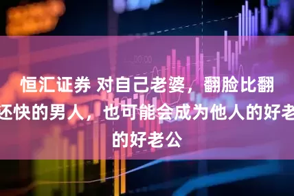恒汇证券 对自己老婆，翻脸比翻书还快的男人，也可能会成为他人的好老公