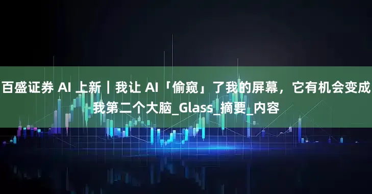 百盛证券 AI 上新｜我让 AI「偷窥」了我的屏幕，它有机会变成我第二个大脑_Glass_摘要_内容