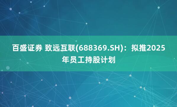 百盛证券 致远互联(688369.SH)：拟推2025年员工持股计划