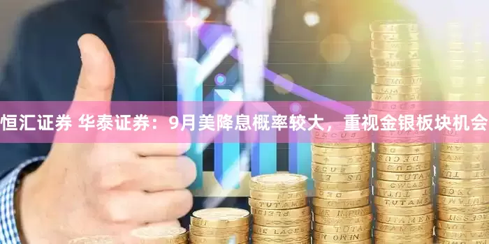 恒汇证券 华泰证券：9月美降息概率较大，重视金银板块机会