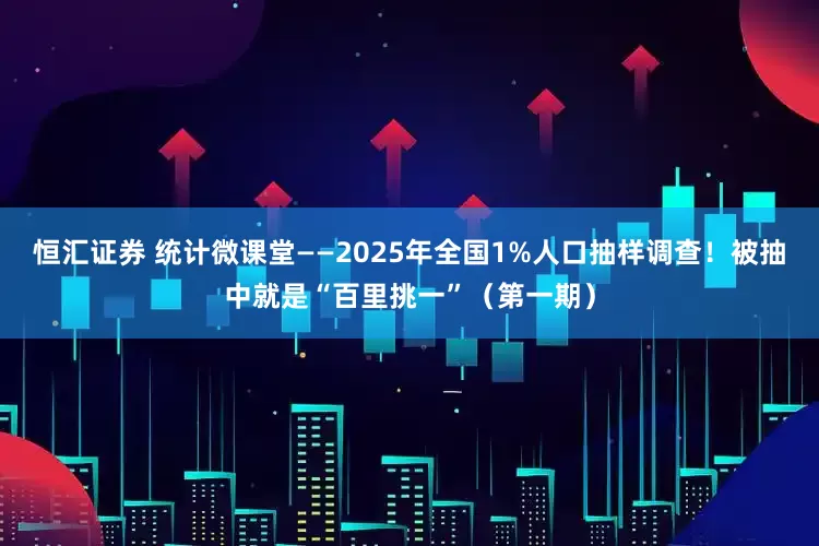 恒汇证券 统计微课堂——2025年全国1%人口抽样调查！被抽中就是“百里挑一”（第一期）