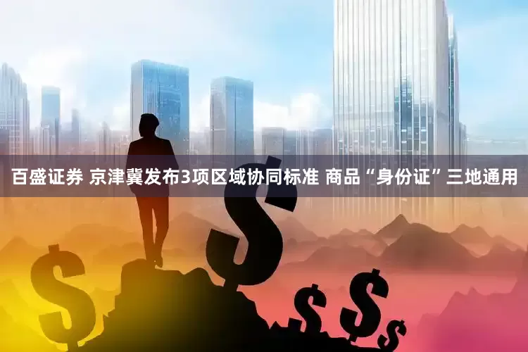 百盛证券 京津冀发布3项区域协同标准 商品“身份证”三地通用