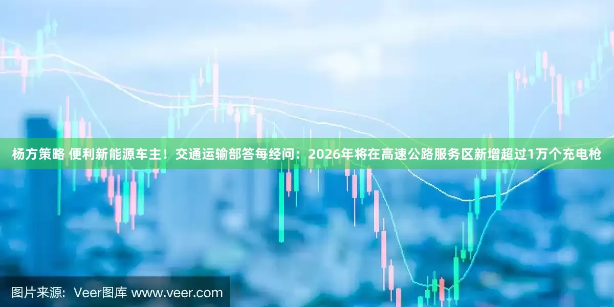 杨方策略 便利新能源车主！交通运输部答每经问：2026年将在高速公路服务区新增超过1万个充电枪