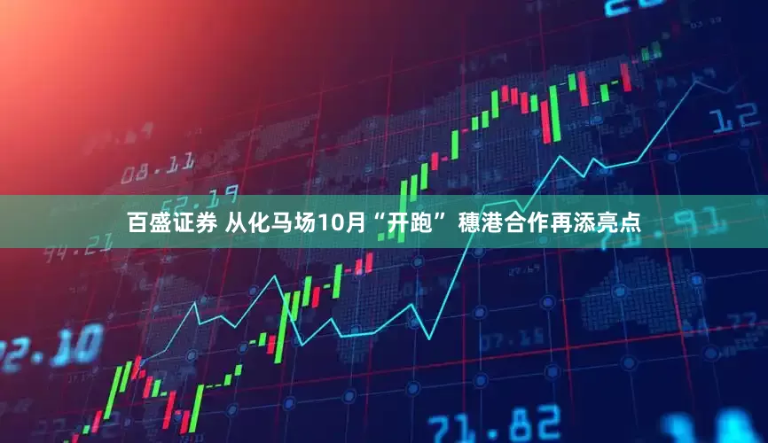 百盛证券 从化马场10月“开跑” 穗港合作再添亮点