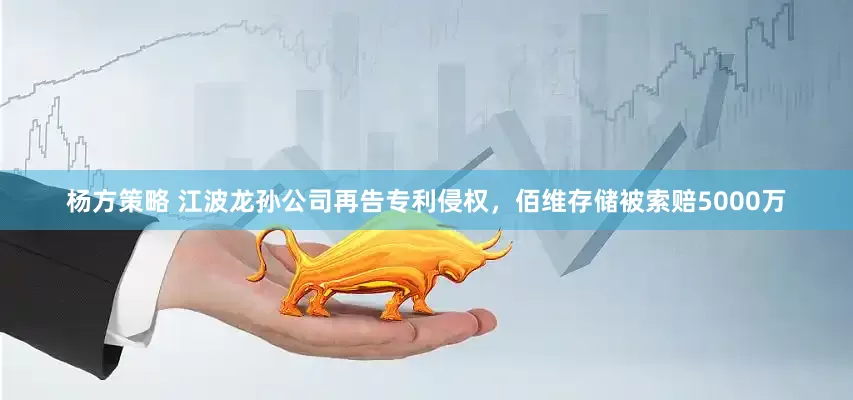 杨方策略 江波龙孙公司再告专利侵权，佰维存储被索赔5000万