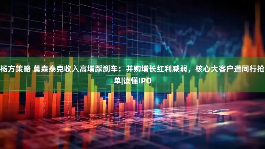 杨方策略 莫森泰克收入高增踩刹车：并购增长红利减弱，核心大客户遭同行抢单|读懂IPO
